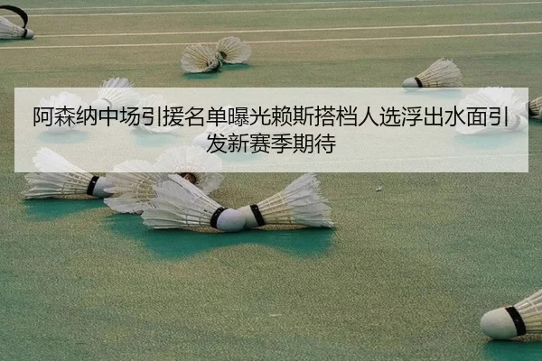 阿森纳中场引援名单曝光赖斯搭档人选浮出水面引发新赛季期待