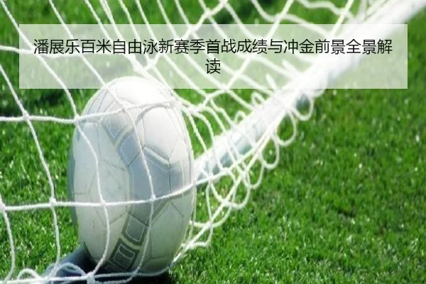 潘展乐百米自由泳新赛季首战成绩与冲金前景全景解读