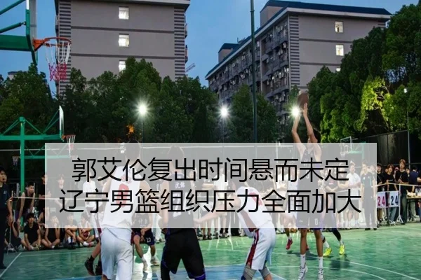 郭艾伦复出时间悬而未定 辽宁男篮组织压力全面加大