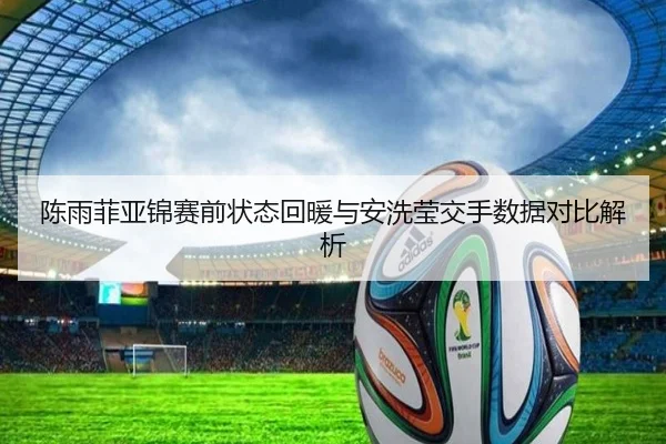 陈雨菲亚锦赛前状态回暖与安洗莹交手数据对比解析