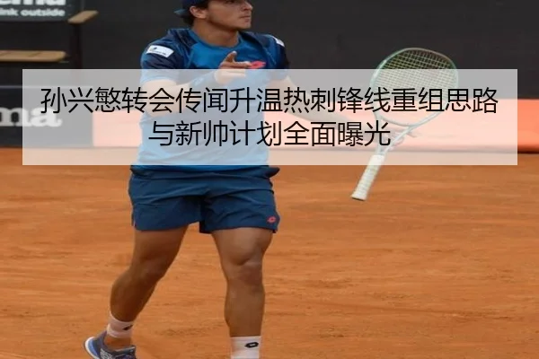 孙兴慜转会传闻升温热刺锋线重组思路与新帅计划全面曝光