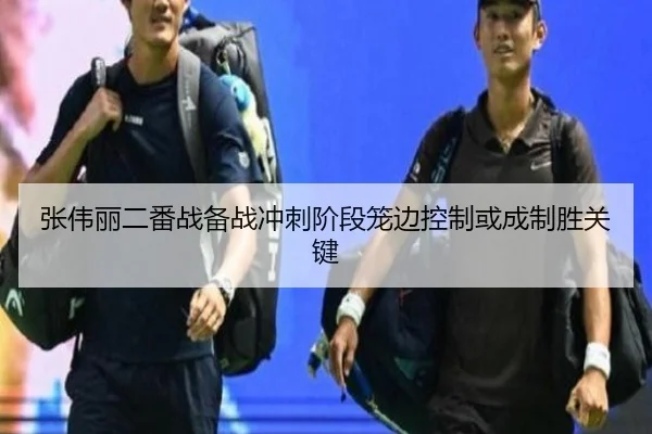 张伟丽二番战备战冲刺阶段笼边控制或成制胜关键