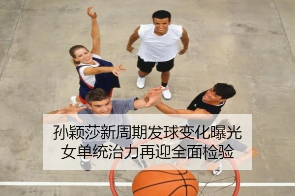 孙颖莎新周期发球变化曝光 女单统治力再迎全面检验